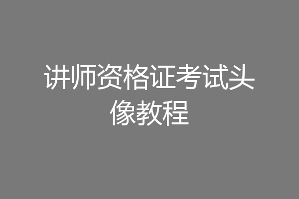 讲师资格证考试头像教程