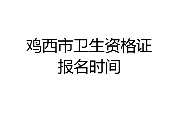 鸡西市卫生资格证报名时间