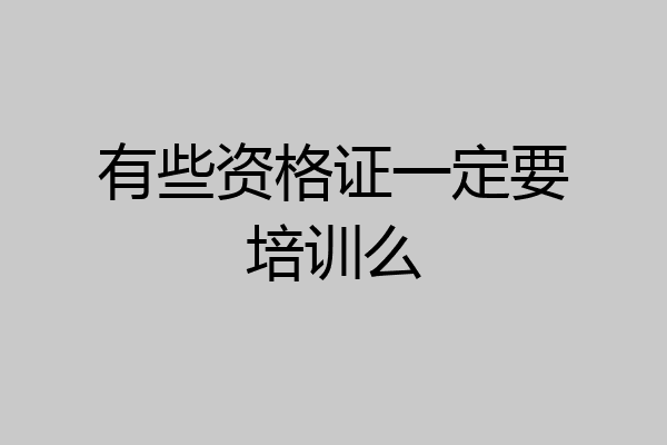 有些资格证一定要培训么