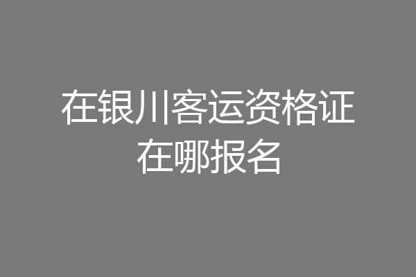 在银川客运资格证在哪报名