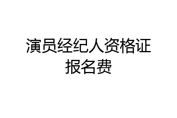 演员经纪人资格证报名费