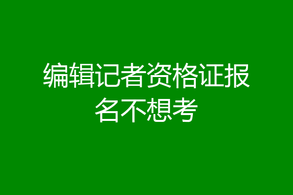 编辑记者资格证报名不想考