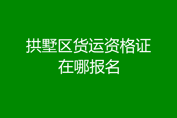 拱墅区货运资格证在哪报名