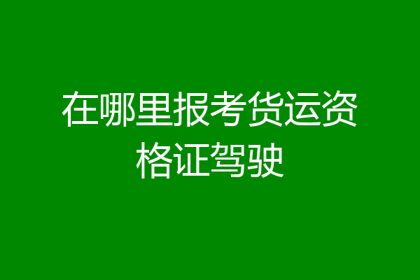 在哪里报考货运资格证驾驶