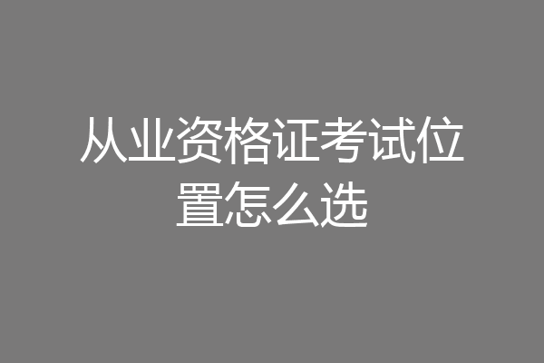 从业资格证考试位置怎么选