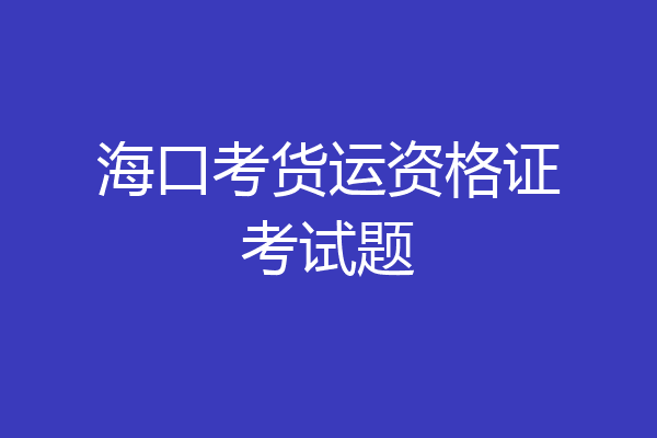海口考货运资格证考试题