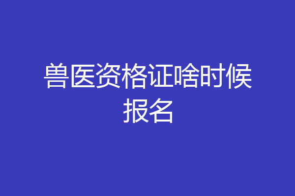 兽医资格证啥时候报名