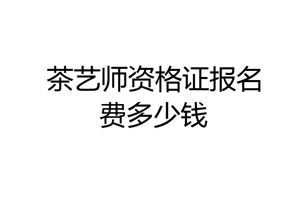茶艺师资格证报名费多少钱