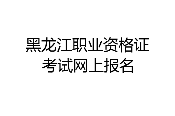 黑龙江职业资格证考试网上报名
