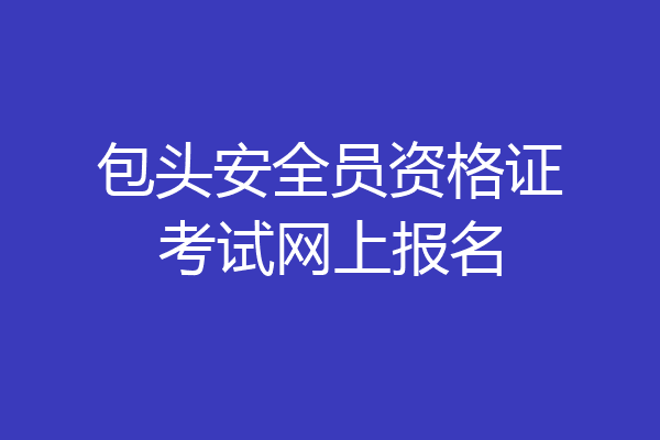 包头安全员资格证考试网上报名