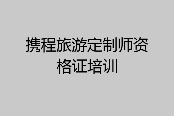 携程旅游定制师资格证培训