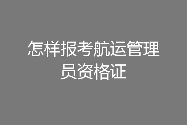 怎样报考航运管理员资格证