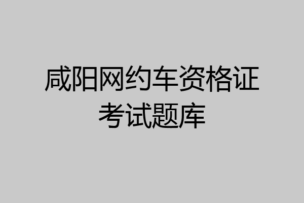 咸阳网约车资格证考试题库