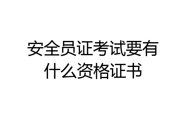 安全员证考试要有什么资格证书
