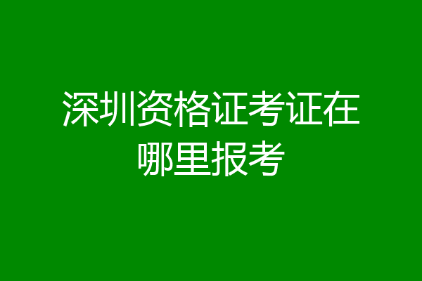 深圳资格证考证在哪里报考