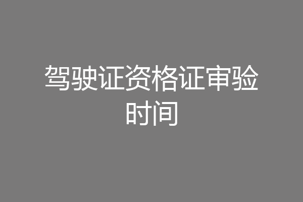 驾驶证资格证审验时间