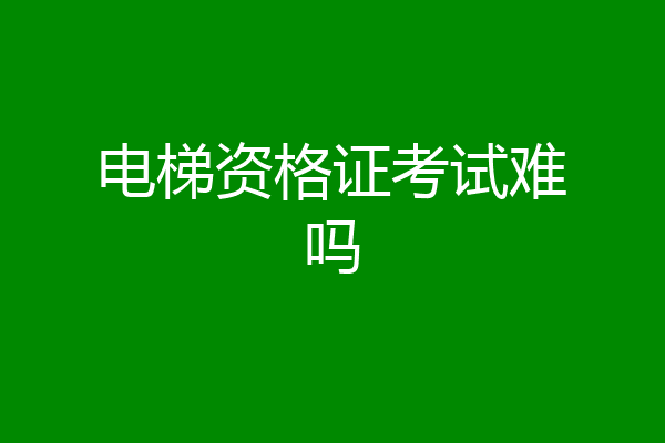 电梯资格证考试难吗