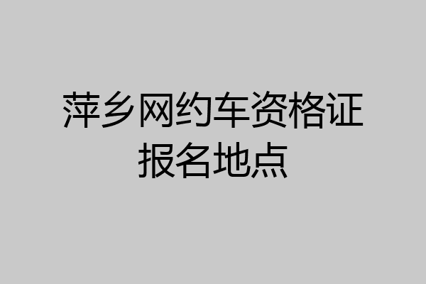 萍乡网约车资格证报名地点