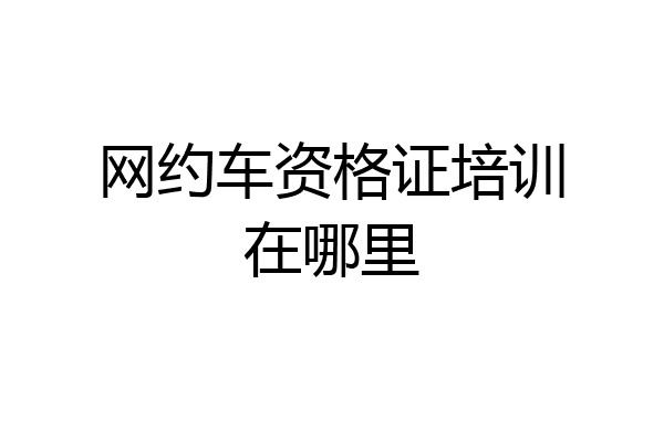 网约车资格证培训在哪里