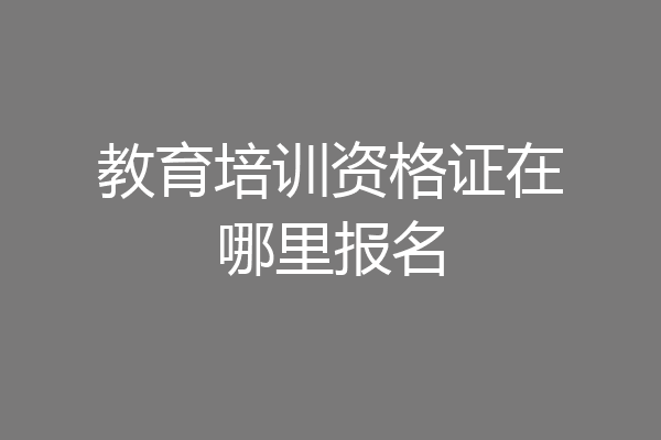 教育培训资格证在哪里报名