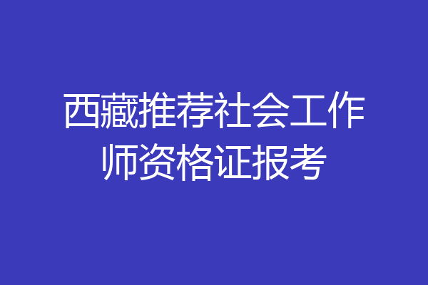 西藏推荐社会工作师资格证报考