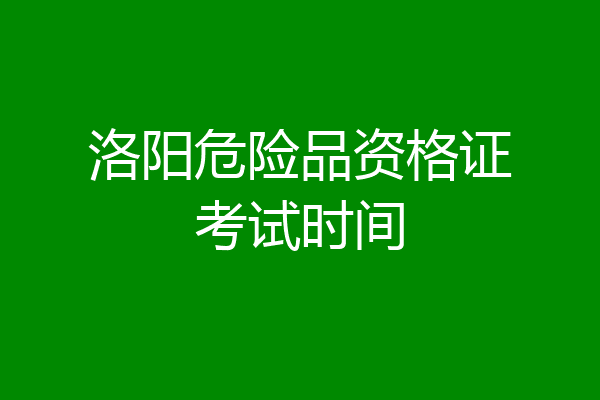 洛阳危险品资格证考试时间