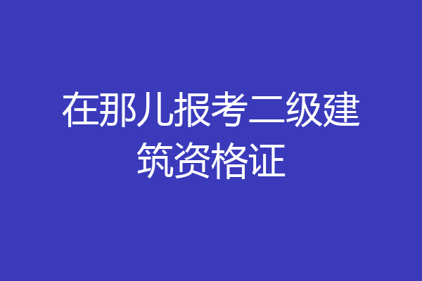 在那儿报考二级建筑资格证