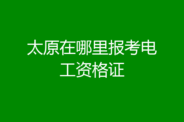 太原在哪里报考电工资格证