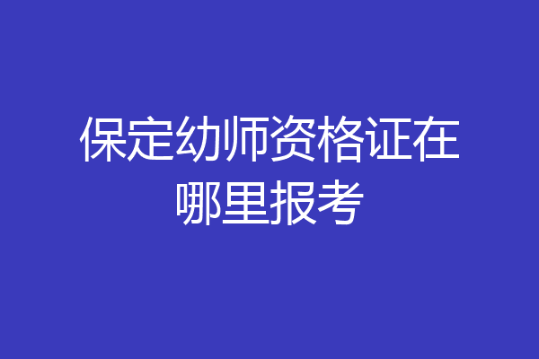 保定幼师资格证在哪里报考