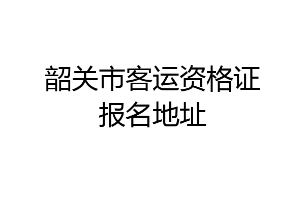韶关市客运资格证报名地址