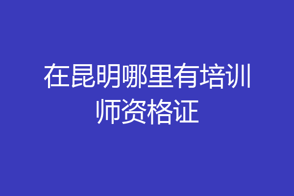 在昆明哪里有培训师资格证