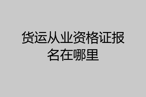 货运从业资格证报名在哪里
