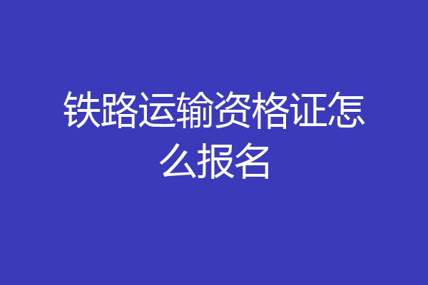 铁路运输资格证怎么报名