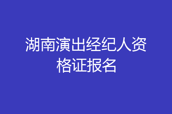 湖南演出经纪人资格证报名