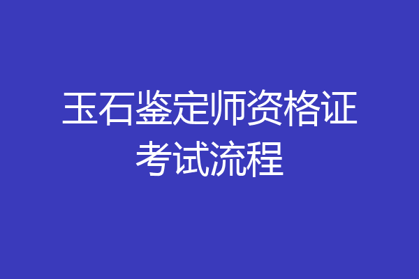 玉石鉴定师资格证考试流程