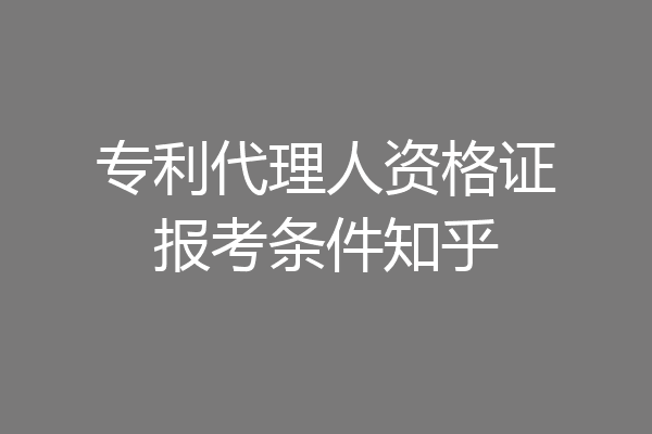 专利代理人资格证报考条件知乎
