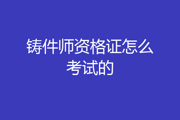 铸件师资格证怎么考试的