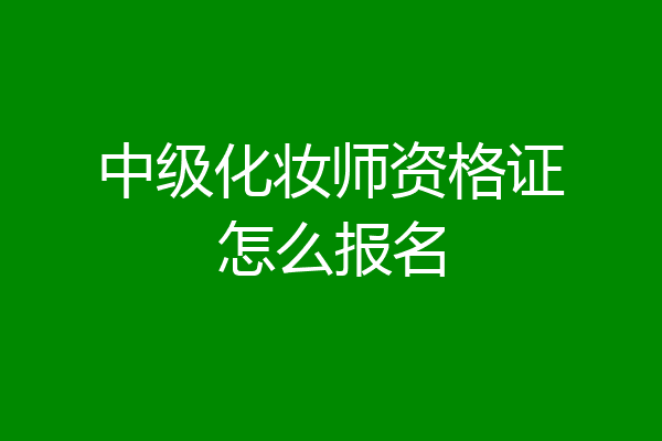 中级化妆师资格证怎么报名