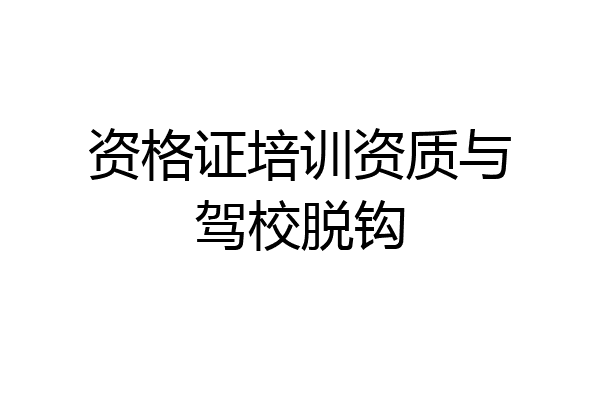 资格证培训资质与驾校脱钩