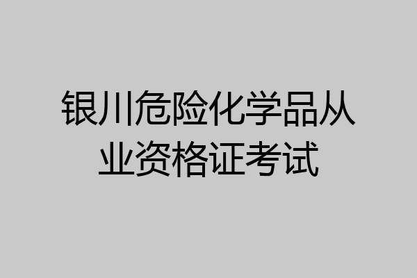 银川危险化学品从业资格证考试
