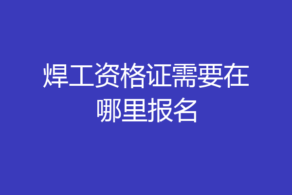 焊工资格证需要在哪里报名