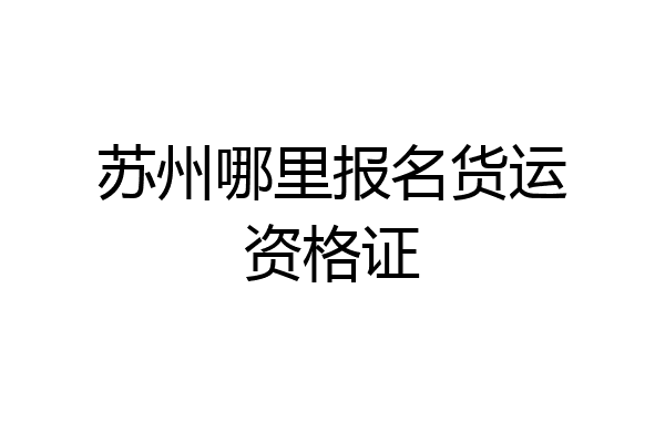 苏州哪里报名货运资格证