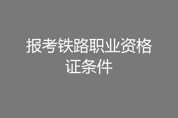 报考铁路职业资格证条件