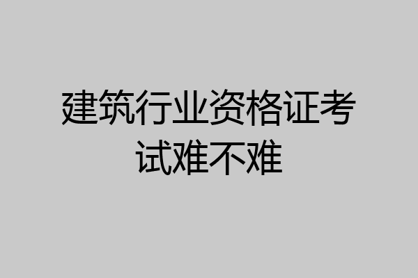 建筑行业资格证考试难不难