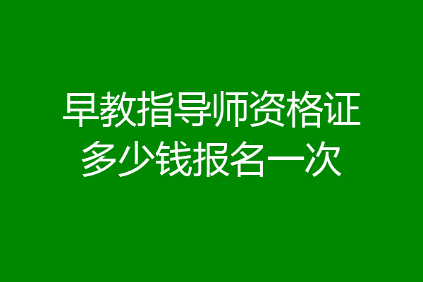 早教指导师资格证多少钱报名一次