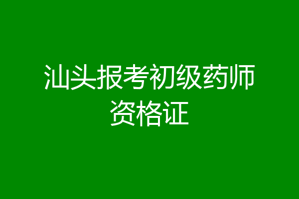 汕头报考初级药师资格证