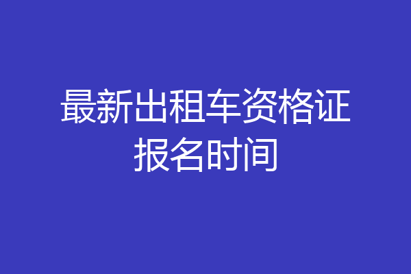 最新出租车资格证报名时间