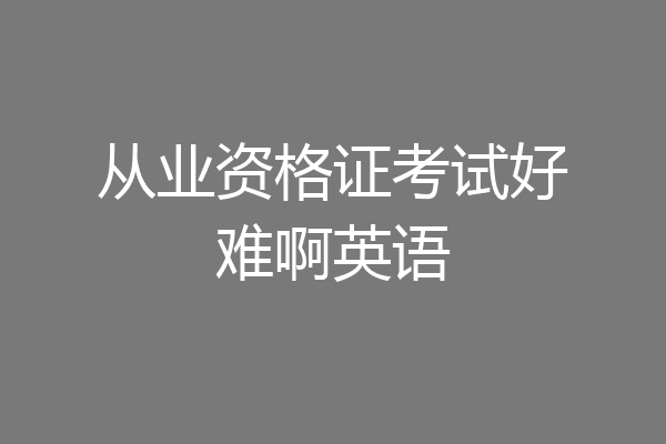 从业资格证考试好难啊英语