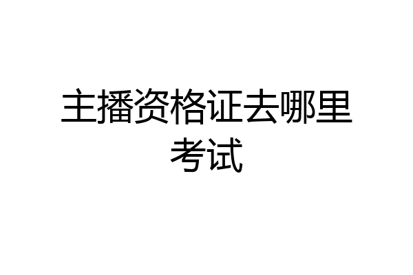 主播资格证去哪里考试