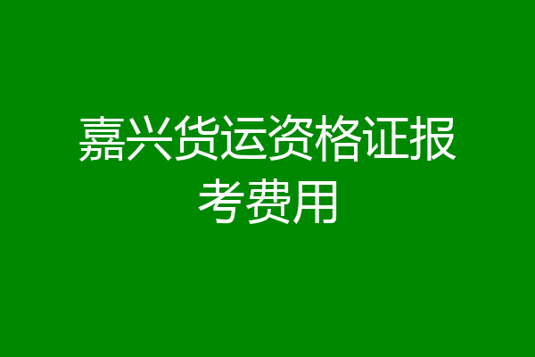 嘉兴货运资格证报考费用